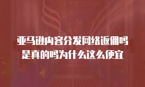 亚马逊内容分发网络返佣吗是真的吗为什么这么便宜