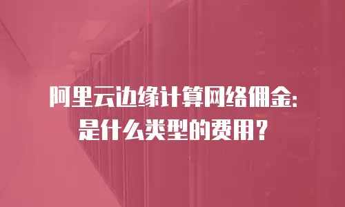 阿里云边缘计算网络佣金：是什么类型的费用？