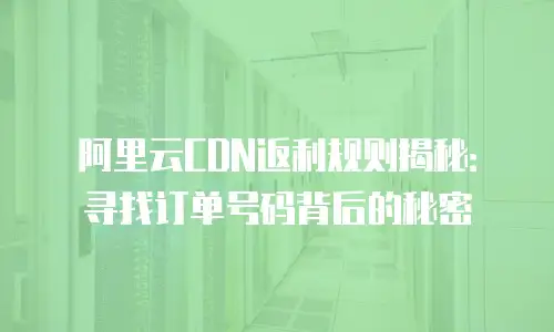 阿里云CDN返利规则揭秘：寻找订单号码背后的秘密