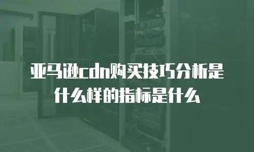 亚马逊cdn购买技巧分析是什么样的指标是什么