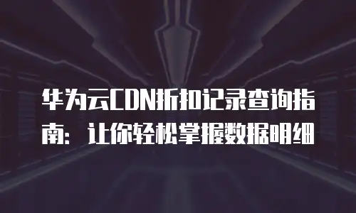 华为云CDN折扣记录查询指南：让你轻松掌握数据明细