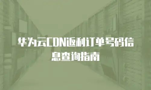 华为云CDN返利订单号码信息查询指南