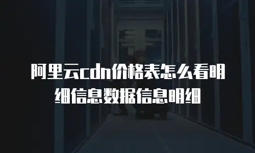 阿里云cdn价格表怎么看明细信息数据信息明细