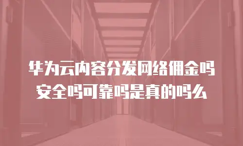 华为云内容分发网络佣金吗安全吗可靠吗是真的吗么