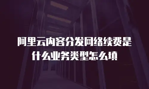 阿里云内容分发网络续费是什么业务类型怎么填