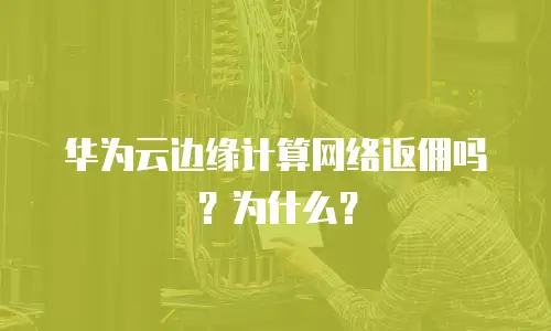 华为云边缘计算网络返佣吗？为什么？