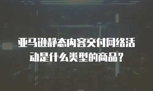 亚马逊静态内容交付网络活动是什么类型的商品？
