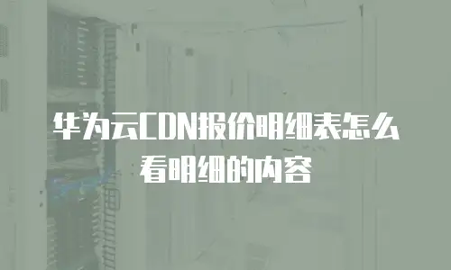 华为云CDN报价明细表怎么看明细的内容