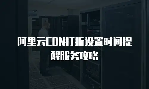 阿里云CDN打折设置时间提醒服务攻略