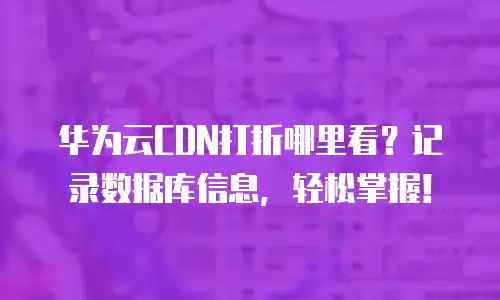 华为云CDN打折哪里看？记录数据库信息，轻松掌握！