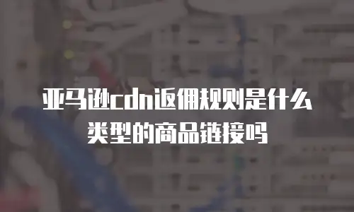 亚马逊cdn返佣规则是什么类型的商品链接吗