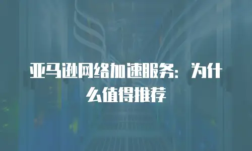 亚马逊网络加速服务：为什么值得推荐
