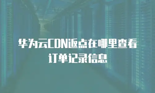 华为云CDN返点在哪里查看订单记录信息