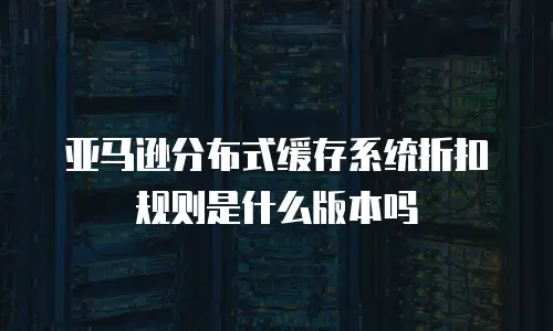 亚马逊分布式缓存系统折扣规则是什么版本吗