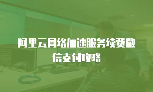 阿里云网络加速服务续费微信支付攻略