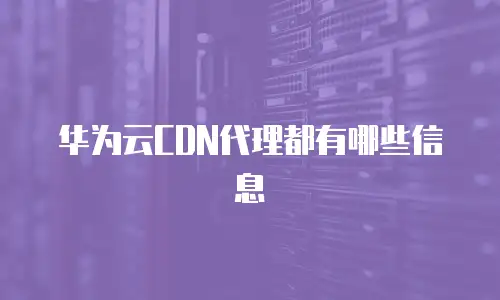 华为云CDN代理都有哪些信息