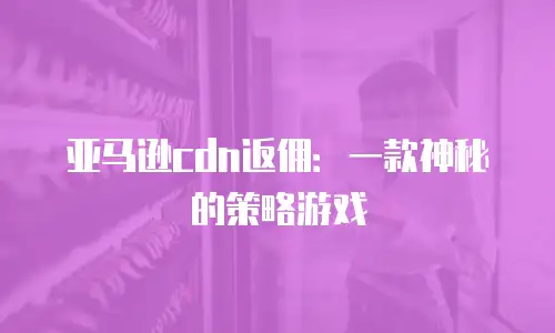 亚马逊cdn返佣：一款神秘的策略游戏