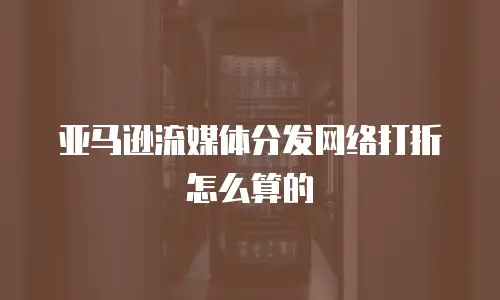 亚马逊流媒体分发网络打折怎么算的