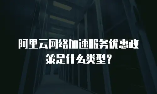 阿里云网络加速服务优惠政策是什么类型？