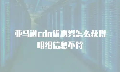 亚马逊cdn优惠券怎么获得明细信息不符