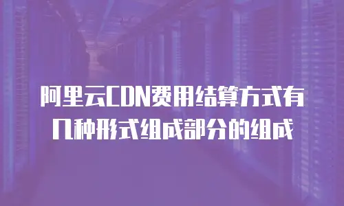 阿里云CDN费用结算方式有几种形式组成部分的组成