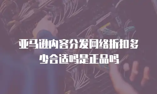 亚马逊内容分发网络折扣多少合适吗是正品吗