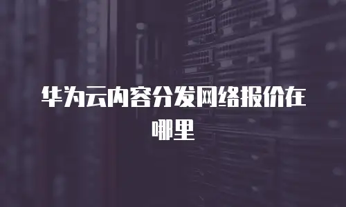 华为云内容分发网络报价在哪里