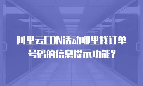 阿里云CDN活动哪里找订单号码的信息提示功能？