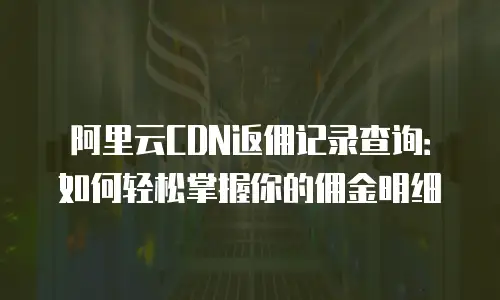 阿里云CDN返佣记录查询：如何轻松掌握你的佣金明细