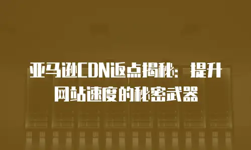 亚马逊CDN返点揭秘：提升网站速度的秘密武器