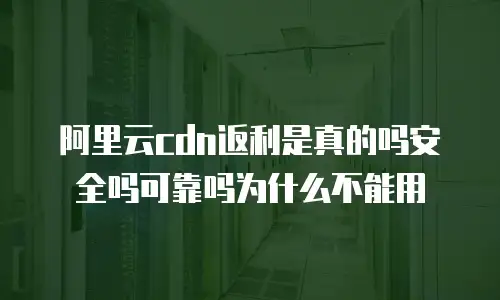 阿里云cdn返利是真的吗安全吗可靠吗为什么不能用