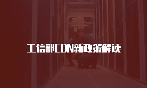 工信部CDN新政策解读