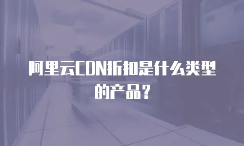 阿里云CDN折扣是什么类型的产品？