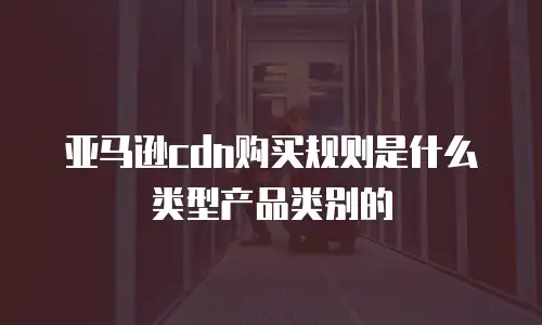 亚马逊cdn购买规则是什么类型产品类别的