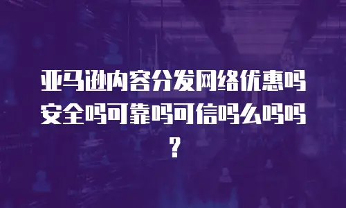 亚马逊内容分发网络优惠吗安全吗可靠吗可信吗么吗吗？