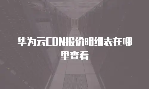 华为云CDN报价明细表在哪里查看