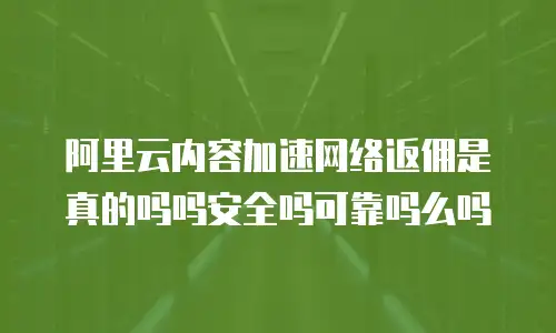阿里云内容加速网络返佣是真的吗吗安全吗可靠吗么吗