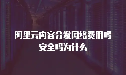 阿里云内容分发网络费用吗安全吗为什么