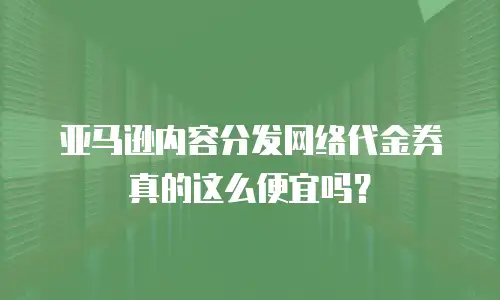 亚马逊内容分发网络代金券真的这么便宜吗？
