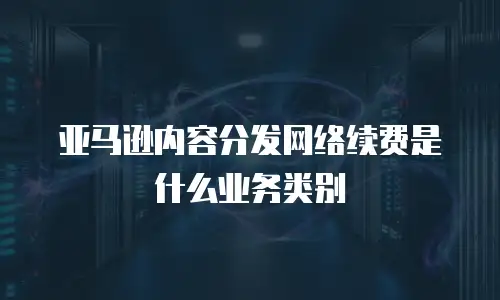 亚马逊内容分发网络续费是什么业务类别