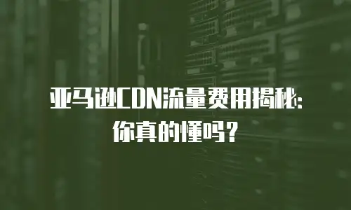 亚马逊CDN流量费用揭秘：你真的懂吗？