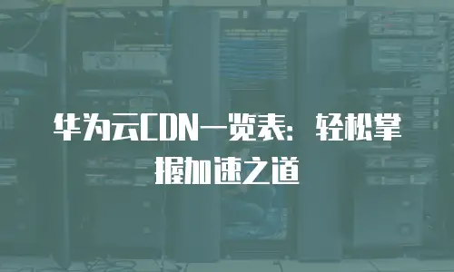 华为云CDN一览表：轻松掌握加速之道