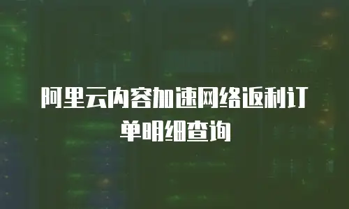 阿里云内容加速网络返利订单明细查询
