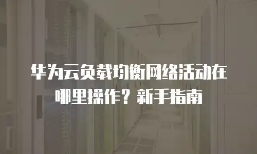 华为云负载均衡网络活动在哪里操作？新手指南