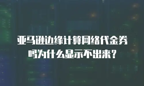 亚马逊边缘计算网络代金券吗为什么显示不出来？