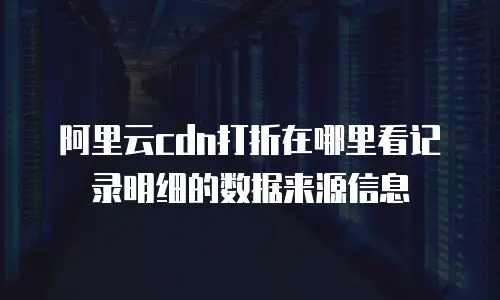 阿里云cdn打折在哪里看记录明细的数据来源信息