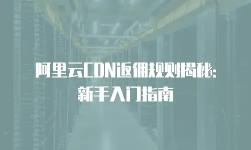 阿里云CDN返佣规则揭秘：新手入门指南
