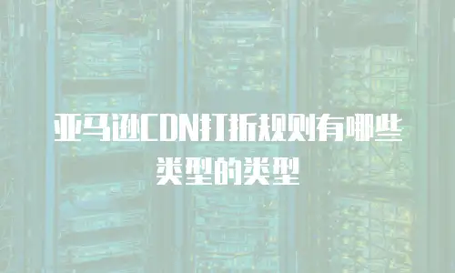 亚马逊CDN打折规则有哪些类型的类型