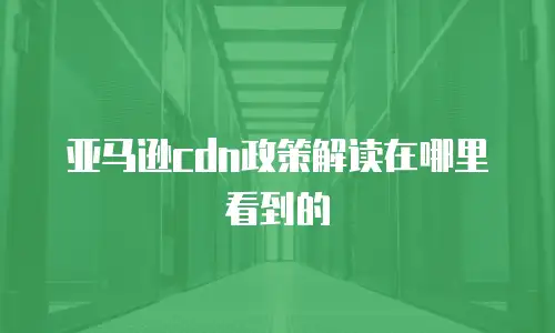 亚马逊cdn政策解读在哪里看到的