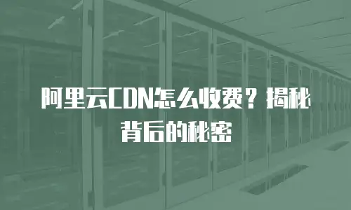 阿里云CDN怎么收费？揭秘背后的秘密